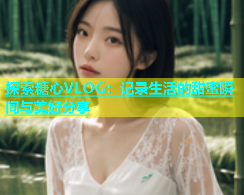 探索糖心VLOG：记录生活的甜蜜瞬间与美好分享  第1张