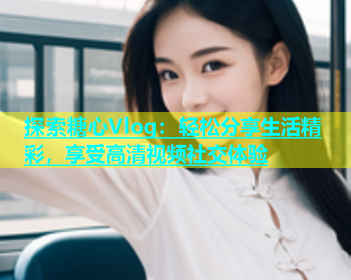 探索糖心Vlog：轻松分享生活精彩，享受高清视频社交体验  第1张