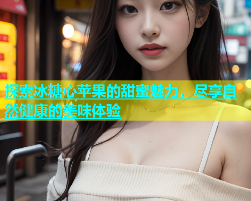 探索冰糖心苹果的甜蜜魅力，尽享自然健康的美味体验  第1张