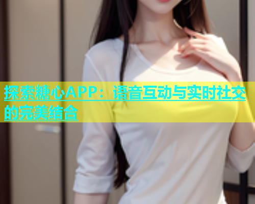 探索糖心APP：语音互动与实时社交的完美结合  第1张