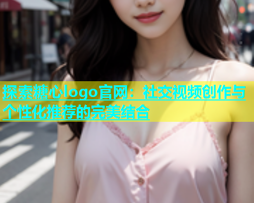 探索糖心logo官网：社交视频创作与个性化推荐的完美结合  第1张