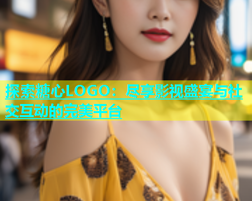 探索糖心LOGO：尽享影视盛宴与社交互动的完美平台  第1张