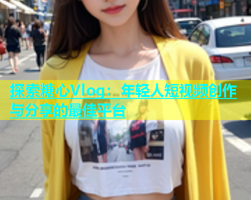 探索糖心Vlog：年轻人短视频创作与分享的最佳平台  第1张