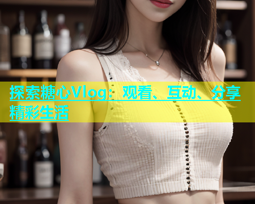 探索糖心Vlog：观看、互动、分享精彩生活  第1张