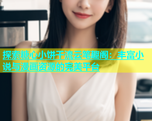 探索糖心小饼干流云笔趣阁：丰富小说与漫画资源的完美平台  第1张