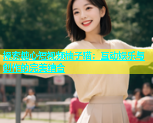 探索糖心短视频柚子猫：互动娱乐与创作的完美结合  第1张