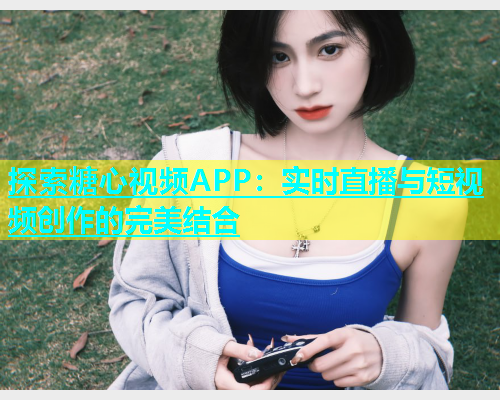 探索糖心视频APP：实时直播与短视频创作的完美结合  第1张