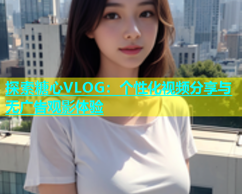 探索糖心VLOG：个性化视频分享与无广告观影体验  第2张