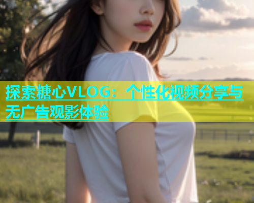 探索糖心VLOG：个性化视频分享与无广告观影体验  第1张