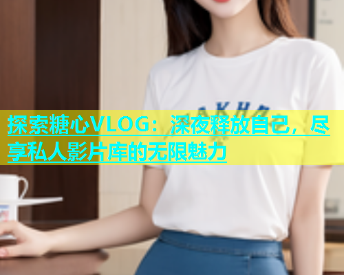 探索糖心VLOG：深夜释放自己，尽享私人影片库的无限魅力  第1张