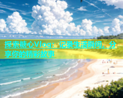 探索糖心Vlog：记录生活瞬间，分享你的精彩故事  第1张