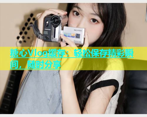 糖心Vlog缓存:轻松保存精彩瞬间,随时分享 第1张 糖心Vlog缓存:轻松保存精彩瞬间,随时分享 第1张