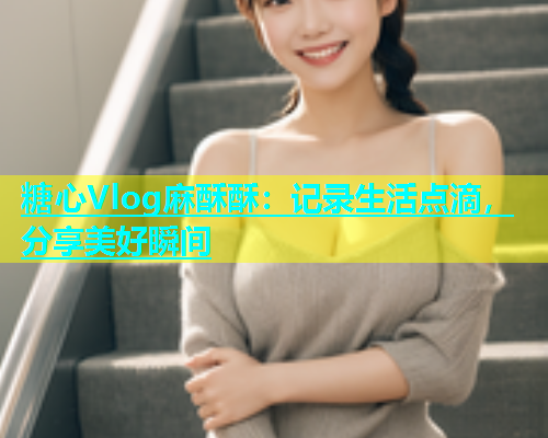 糖心Vlog麻酥酥：记录生活点滴，分享美好瞬间  第1张
