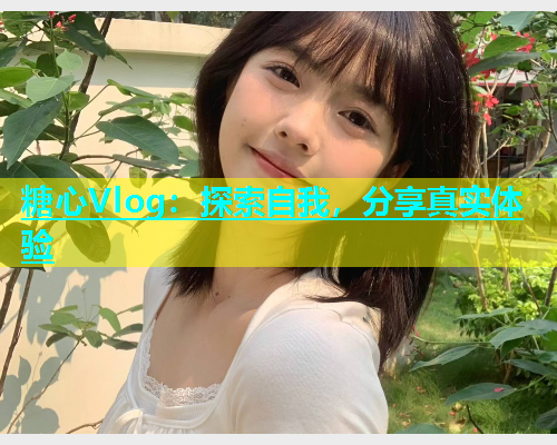 糖心Vlog：探索自我，分享真实体验  第1张