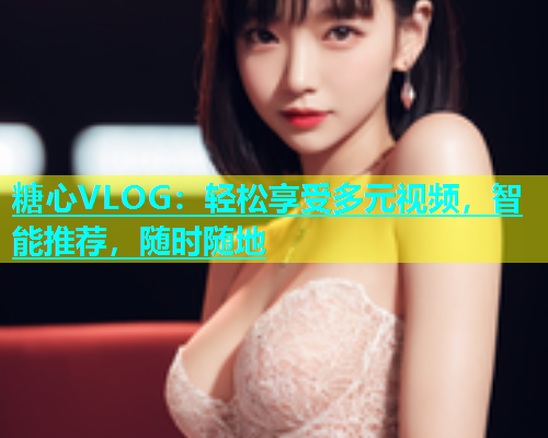 糖心VLOG：轻松享受多元视频，智能推荐，随时随地  第1张