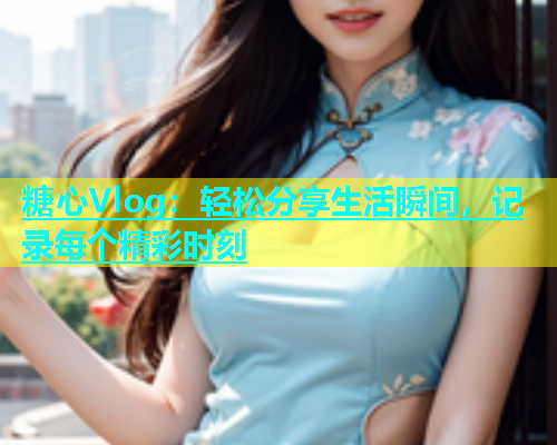 糖心Vlog：轻松分享生活瞬间，记录每个精彩时刻  第1张