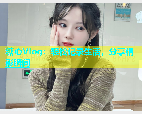 糖心Vlog：轻松记录生活，分享精彩瞬间  第1张