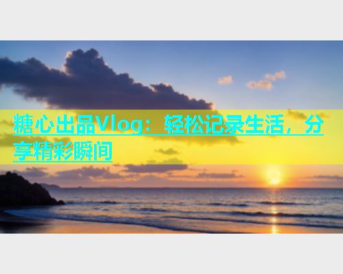 糖心出品Vlog：轻松记录生活，分享精彩瞬间  第2张