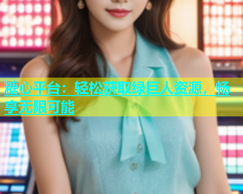糖心平台：轻松获取绿巨人资源，畅享无限可能  第1张