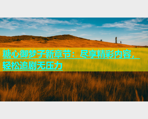 糖心御梦子新章节：尽享精彩内容，轻松追剧无压力  第1张
