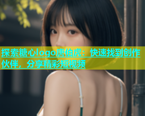 探索糖心logo唐伯虎：快速找到创作伙伴，分享精彩短视频  第1张