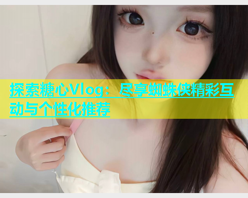 探索糖心Vlog：尽享蜘蛛侠精彩互动与个性化推荐  第1张