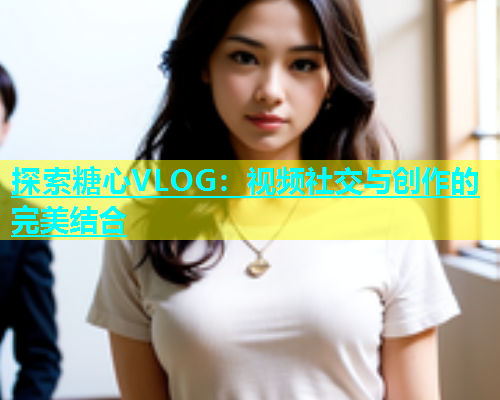 探索糖心VLOG：视频社交与创作的完美结合  第2张
