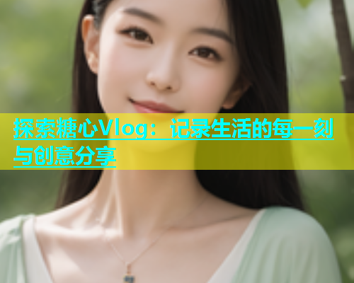 探索糖心Vlog：记录生活的每一刻与创意分享  第1张