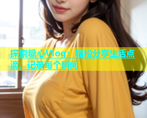 探索糖心Vlog：轻松分享生活点滴，记录每个瞬间  第2张
