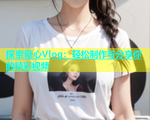 探索糖心Vlog：轻松制作与分享你的精彩视频  第1张