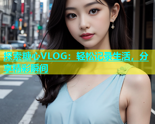 探索糖心VLOG：轻松记录生活，分享精彩瞬间  第2张