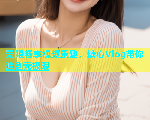 无限畅享视频乐趣，糖心Vlog带你追剧无极限  第1张