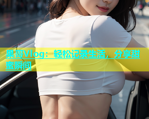 果哥Vlog：轻松记录生活，分享甜蜜瞬间  第1张