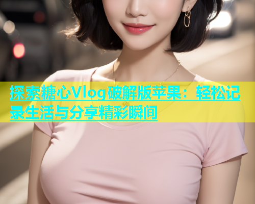 探索糖心Vlog破解版苹果：轻松记录生活与分享精彩瞬间  第1张