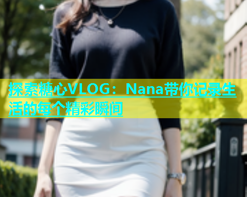 探索糖心VLOG：Nana带你记录生活的每个精彩瞬间  第1张