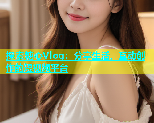 探索糖心Vlog：分享生活、互动创作的短视频平台  第2张