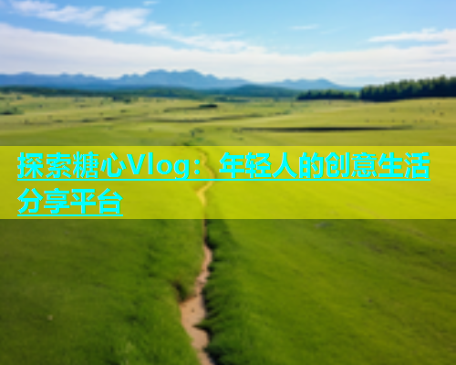 探索糖心Vlog：年轻人的创意生活分享平台  第1张