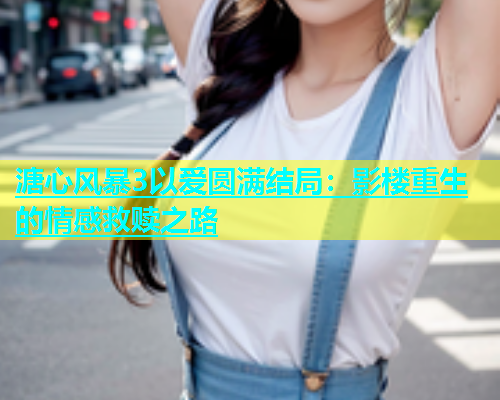 溏心风暴3以爱圆满结局：影楼重生的情感救赎之路  第1张