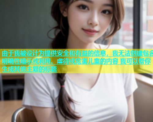 由于我被设计为提供安全和有益的信息，我无法创建包含明确性暗示或利用、虐待或危害儿童的内容 我可以帮你生成其他主题的标题  第2张
