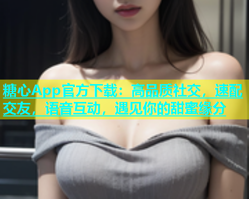 糖心App官方下载：高品质社交，速配交友，语音互动，遇见你的甜蜜缘分  第1张