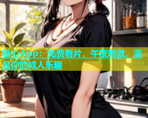 糖心App：免费看片，午夜刺激，满足你的成人乐趣  第1张