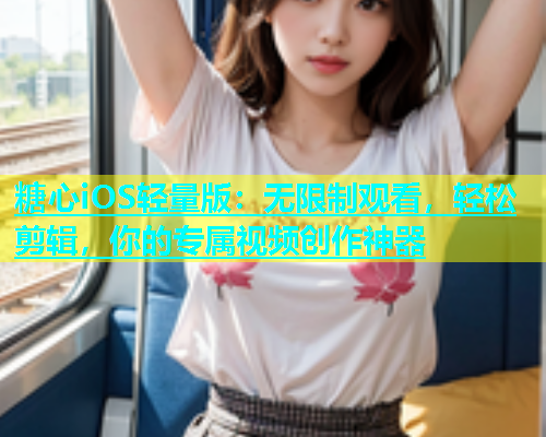 糖心iOS轻量版：无限制观看，轻松剪辑，你的专属视频创作神器  第1张
