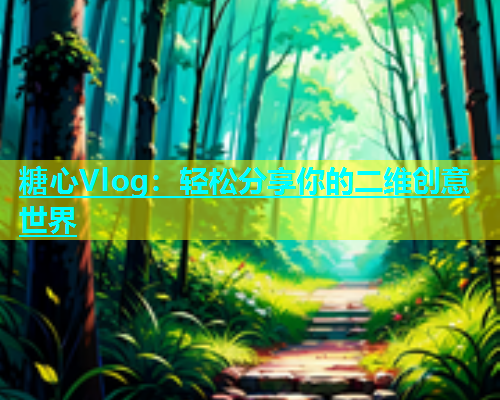 糖心Vlog：轻松分享你的二维创意世界  第1张