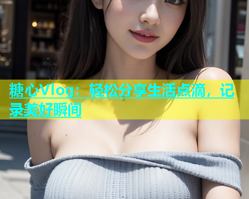 糖心Vlog：轻松分享生活点滴，记录美好瞬间  第1张