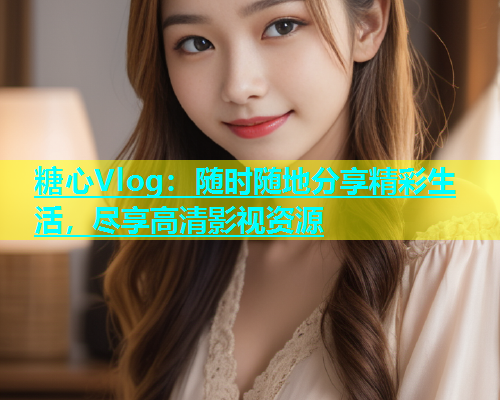 糖心Vlog：随时随地分享精彩生活，尽享高清影视资源  第1张