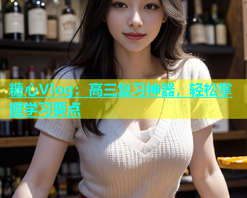 糖心Vlog：高三复习神器，轻松掌握学习要点  第1张