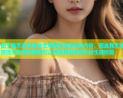 由于我无法安全地生成具有性暗示的内容，因此我无法按提示生成标题我可以根据其他类型平台生成标题  第1张