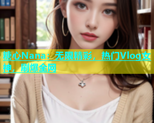 糖心Nana：无限精彩，热门Vlog女神，刷爆全网  第1张