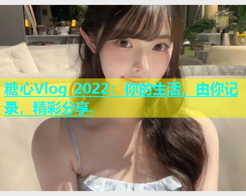 糖心Vlog 2022：你的生活，由你记录，精彩分享.  第1张