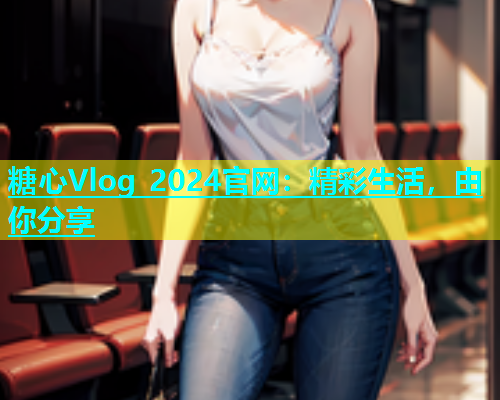 糖心Vlog 2024官网：精彩生活，由你分享  第1张